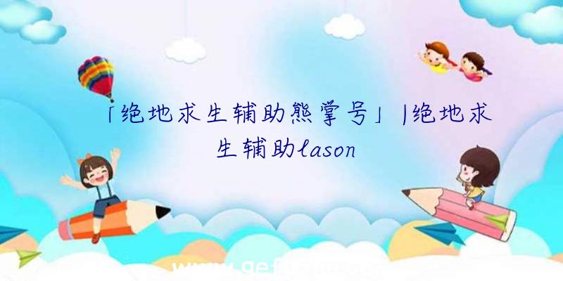 「绝地求生辅助熊掌号」|绝地求生辅助lason